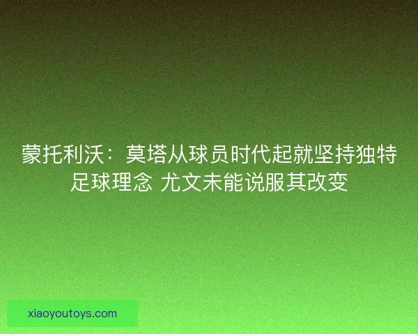 蒙托利沃：莫塔从球员时代起就坚持独特足球理念 尤文未能说服其改变