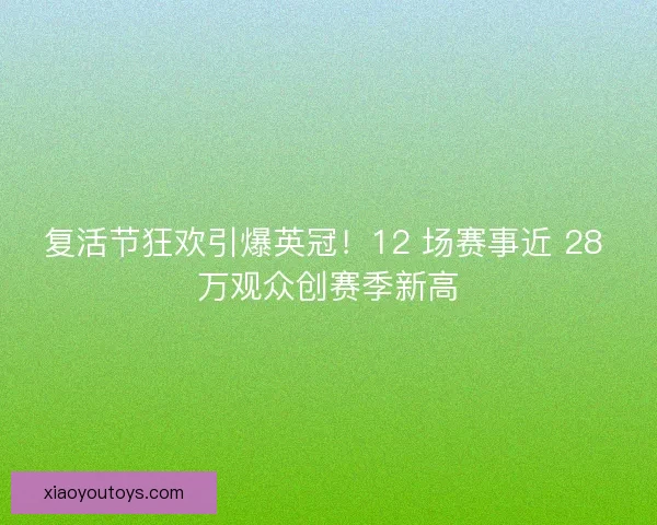 复活节狂欢引爆英冠！12 场赛事近 28 万观众创赛季新高