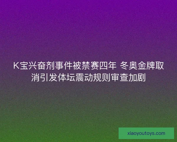 K宝兴奋剂事件被禁赛四年 冬奥金牌取消引发体坛震动规则审查加剧