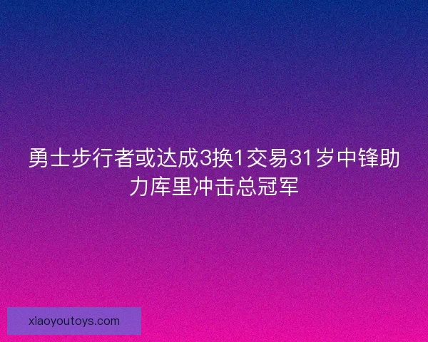 勇士步行者或达成3换1交易31岁中锋助力库里冲击总冠军