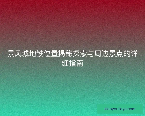 暴风城地铁位置揭秘探索与周边景点的详细指南