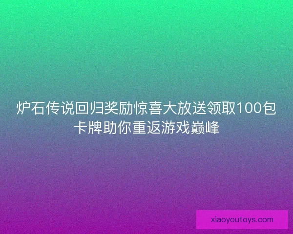 炉石传说回归奖励惊喜大放送领取100包卡牌助你重返游戏巅峰