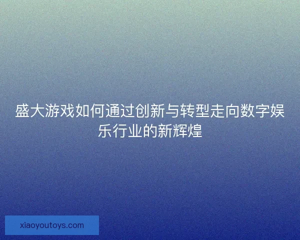 盛大游戏如何通过创新与转型走向数字娱乐行业的新辉煌