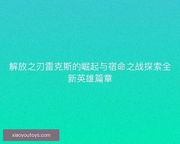 解放之刃雷克斯的崛起与宿命之战探索全新英雄篇章