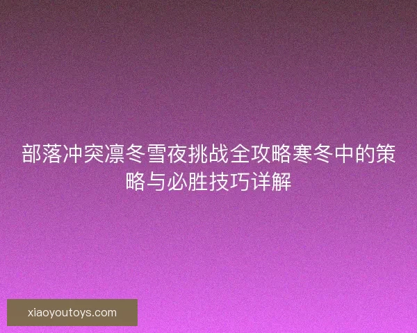 部落冲突凛冬雪夜挑战全攻略寒冬中的策略与必胜技巧详解