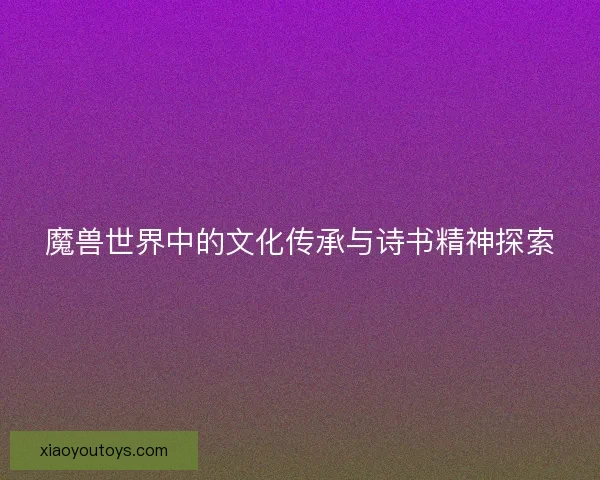 魔兽世界中的文化传承与诗书精神探索