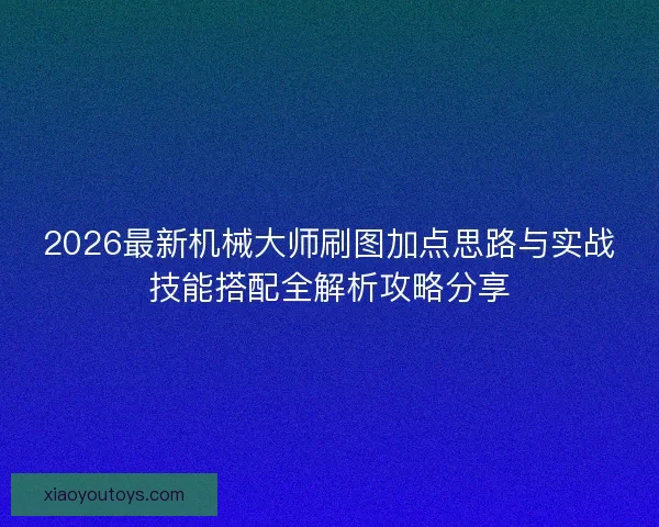 2026最新机械大师刷图加点思路与实战技能搭配全解析攻略分享