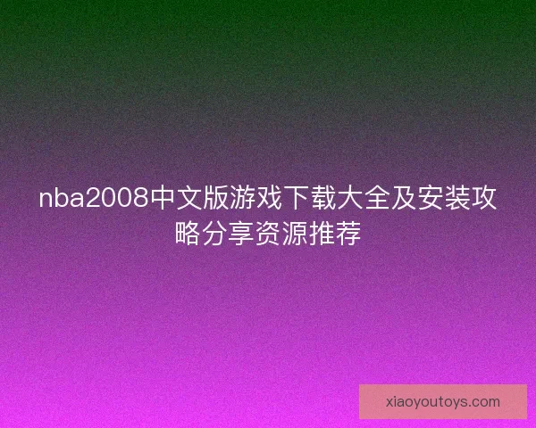 nba2008中文版游戏下载大全及安装攻略分享资源推荐