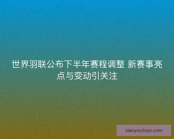 世界羽联公布下半年赛程调整 新赛事亮点与变动引关注