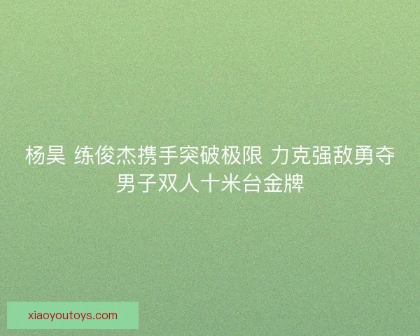 杨昊 练俊杰携手突破极限 力克强敌勇夺男子双人十米台金牌