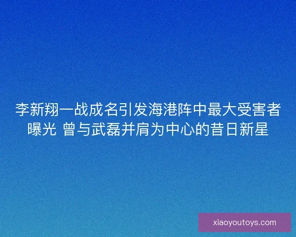 李新翔一战成名引发海港阵中最大受害者曝光 曾与武磊并肩为中心的昔日新星