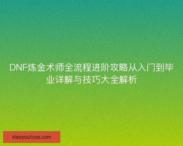 DNF炼金术师全流程进阶攻略从入门到毕业详解与技巧大全解析