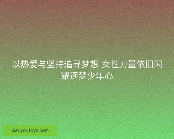 以热爱与坚持追寻梦想 女性力量依旧闪耀逐梦少年心