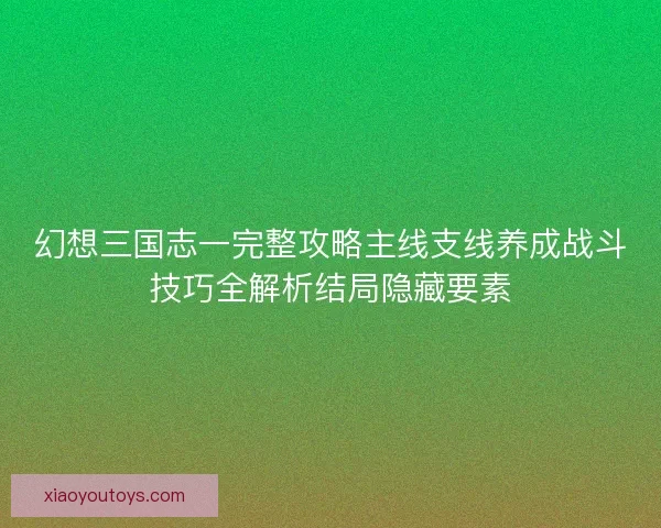幻想三国志一完整攻略主线支线养成战斗技巧全解析结局隐藏要素
