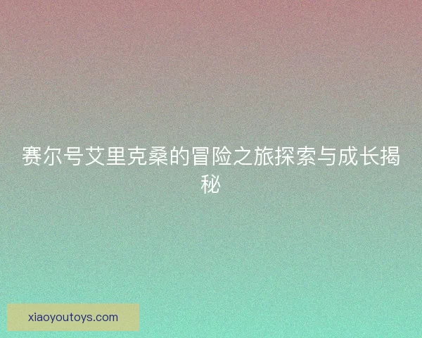 赛尔号艾里克桑的冒险之旅探索与成长揭秘