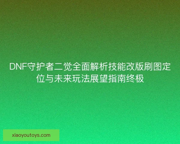 DNF守护者二觉全面解析技能改版刷图定位与未来玩法展望指南终极