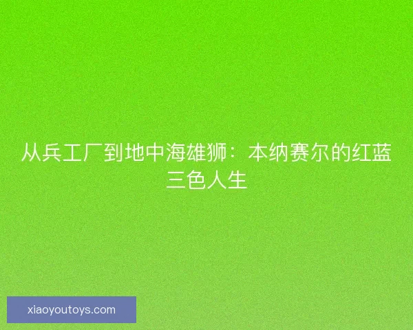 从兵工厂到地中海雄狮：本纳赛尔的红蓝三色人生