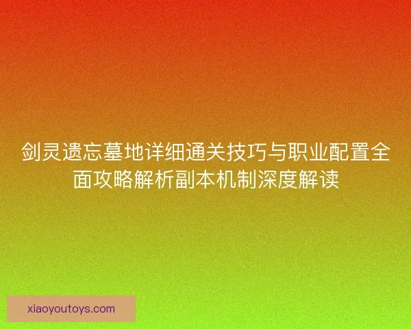 剑灵遗忘墓地详细通关技巧与职业配置全面攻略解析副本机制深度解读