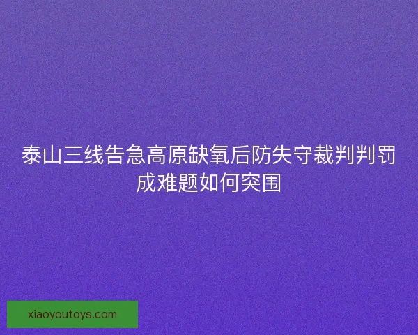 泰山三线告急高原缺氧后防失守裁判判罚成难题如何突围