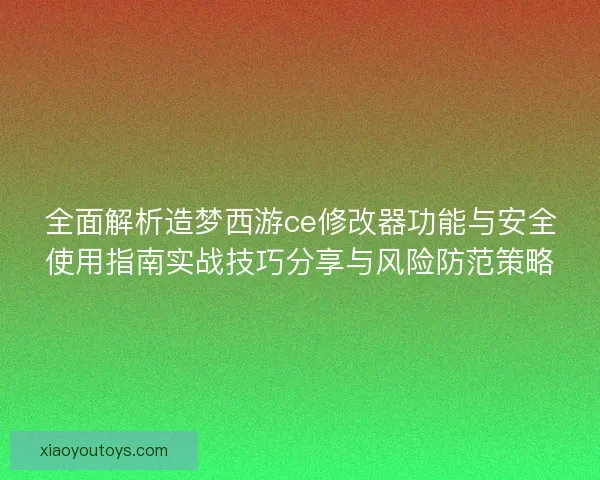 全面解析造梦西游ce修改器功能与安全使用指南实战技巧分享与风险防范策略