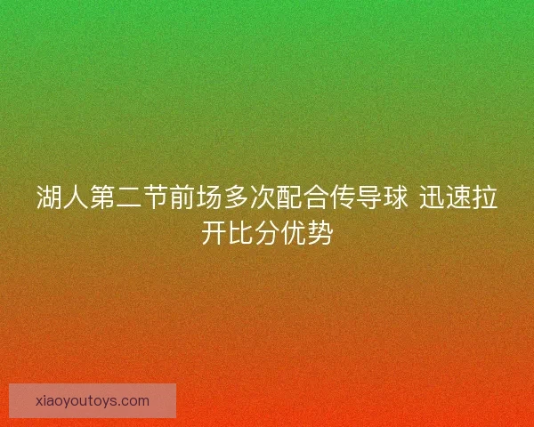 湖人第二节前场多次配合传导球 迅速拉开比分优势