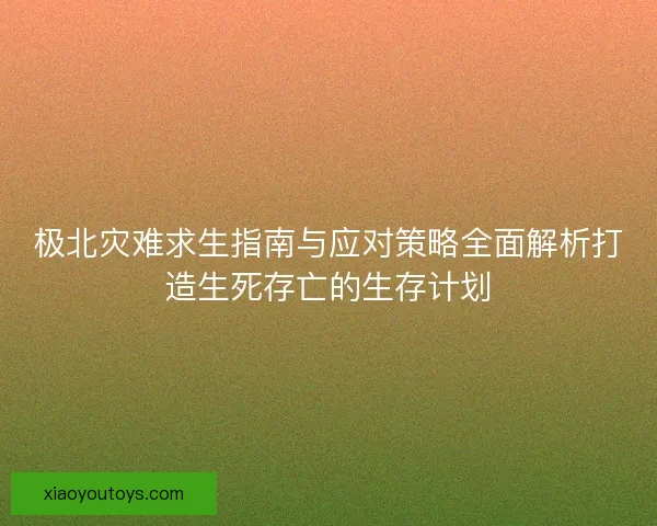 极北灾难求生指南与应对策略全面解析打造生死存亡的生存计划
