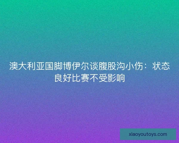 澳大利亚国脚博伊尔谈腹股沟小伤：状态良好比赛不受影响