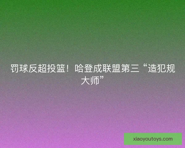 罚球反超投篮！哈登成联盟第三 “造犯规大师”