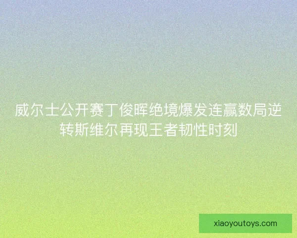 威尔士公开赛丁俊晖绝境爆发连赢数局逆转斯维尔再现王者韧性时刻