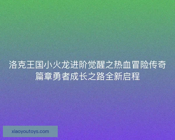 洛克王国小火龙进阶觉醒之热血冒险传奇篇章勇者成长之路全新启程