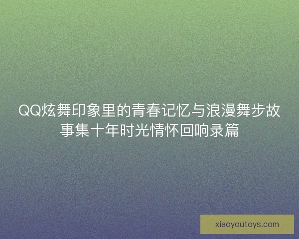 QQ炫舞印象里的青春记忆与浪漫舞步故事集十年时光情怀回响录篇