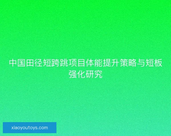 中国田径短跨跳项目体能提升策略与短板强化研究