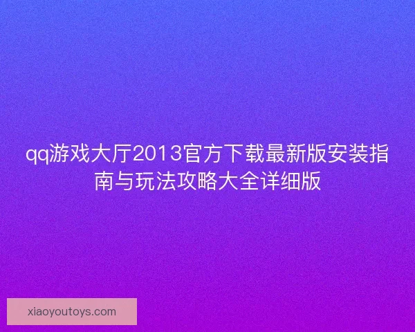 qq游戏大厅2013官方下载最新版安装指南与玩法攻略大全详细版