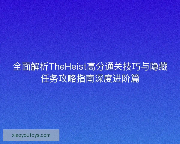 全面解析TheHeist高分通关技巧与隐藏任务攻略指南深度进阶篇