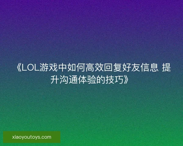 《LOL游戏中如何高效回复好友信息 提升沟通体验的技巧》