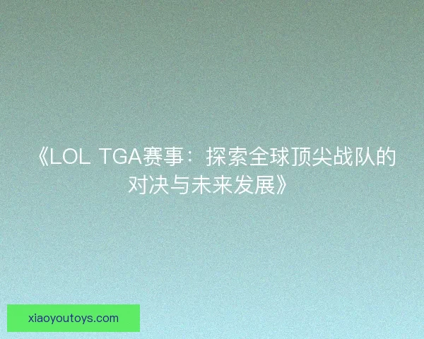 《LOL TGA赛事：探索全球顶尖战队的对决与未来发展》