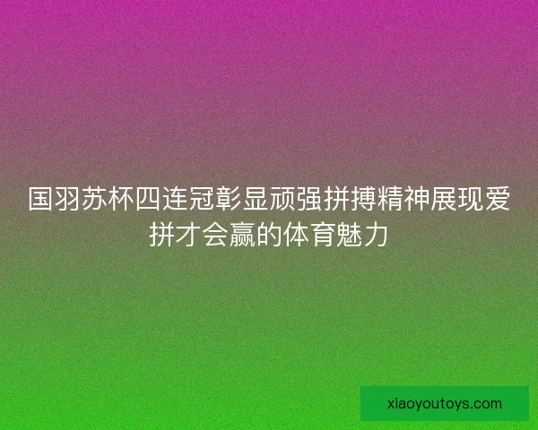 国羽苏杯四连冠彰显顽强拼搏精神展现爱拼才会赢的体育魅力