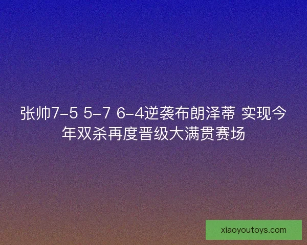 张帅7-5 5-7 6-4逆袭布朗泽蒂 实现今年双杀再度晋级大满贯赛场