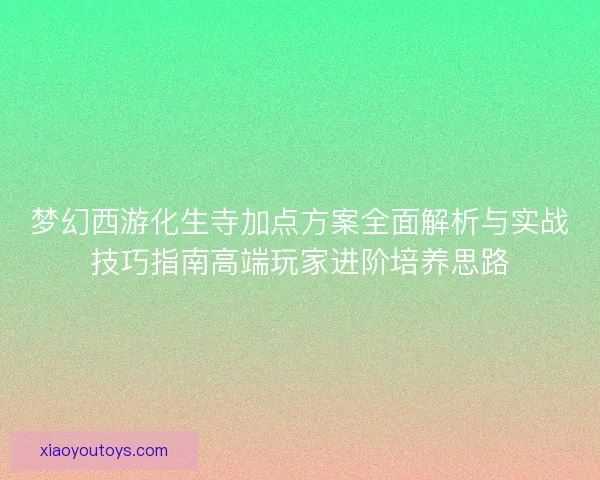 梦幻西游化生寺加点方案全面解析与实战技巧指南高端玩家进阶培养思路